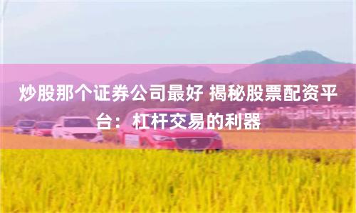 炒股那個證券公司最好 揭秘股票配資平臺：杠桿交易的利器
